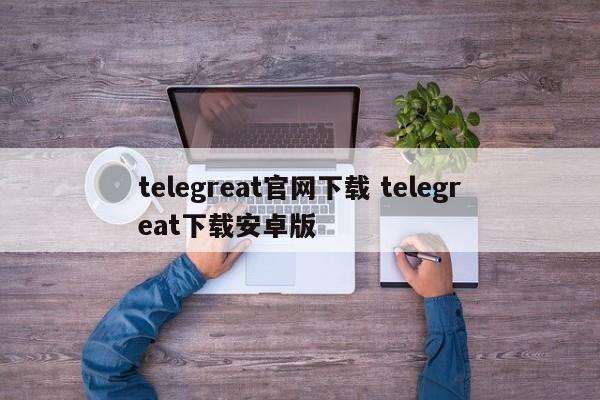 telegreat中文版安卓下载-telegreat中文下载安卓官网