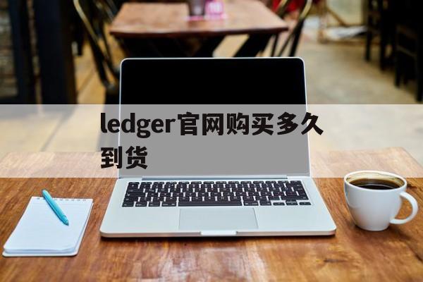 ledger官网购买多久到货-ledger nano s官网